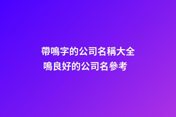 帶鳴字的公司名稱大全 鳴良好的公司名參考-第1張-公司起名-玄機派